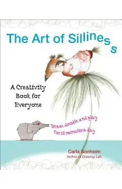The Art of Silliness: A Creativity Book for Everyone - Carla Sonheim