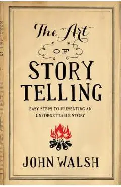 The Art of Storytelling: Easy Steps to Presenting an Unforgettable Story - John Walsh