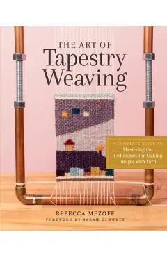 The Art of Tapestry Weaving: A Complete Guide to Mastering the Techniques for Making Images with Yarn - Rebecca Mezoff