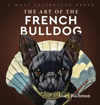 The Art of the French Bulldog: A Most Celebrated Breed, Hardcover/Gary Bachman