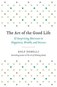 The Art of the Good Life: 52 Surprising Shortcuts to Happiness, Wealth, and Success, Paperback/Rolf Dobelli