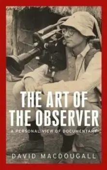 The Art of the Observer. A Personal View of Documentary, Hardback/David MacDougall