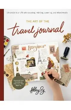 The Art of the Travel Journal: Chronicle Your Life with Drawing, Painting, Lettering, and Mixed Media - Document Your Adventures, Wherever They Take - Abbey Sy