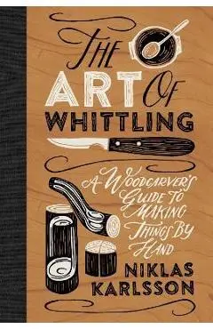 The Art of Whittling: A Woodcarver's Guide to Making Things by Hand - Jon Karlsson