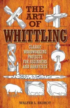 The Art of Whittling: Classic Woodworking Projects for Beginners and Hobbyists, Paperback/Walter L. Faurot