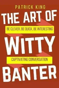 The Art of Witty Banter: Be Clever, Be Quick, Be Interesting - Create Captivatin, Paperback/Patrick King