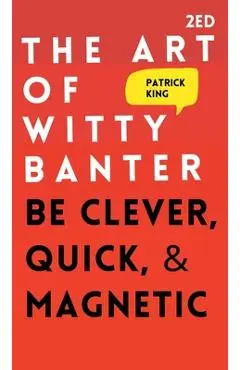 The Art of Witty Banter: Be Clever, Quick, & Magnetic - Patrick King
