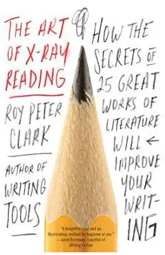 The Art of X-Ray Reading: How the Secrets of 25 Great Works of Literature Will Improve Your Writing - Roy Peter Clark