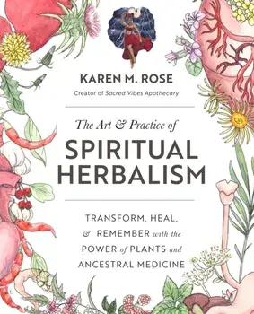 The Art & Practice of Spiritual Herbalism: Transform, Heal, and Remember with the Power of Plants and Ancestral Medicine/Karen Rose