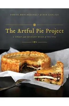 The Artful Pie Project: A Sweet and Savoury Book of Recipes - Denise Marchessault