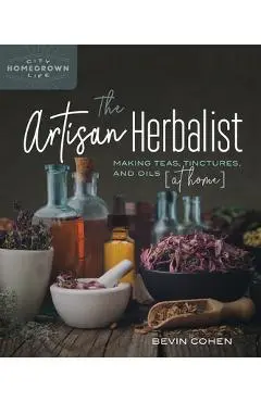 The Artisan Herbalist: Making Teas, Tinctures, and Oils at Home - Bevin Cohen