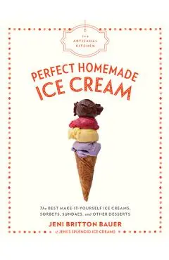 The Artisanal Kitchen: Perfect Homemade Ice Cream: The Best Make-It-Yourself Ice Creams, Sorbets, Sundaes, and Other Desserts - Jeni Britton Bauer