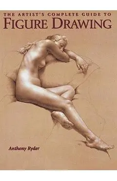 The Artist's Complete Guide to Figure Drawing: A Contemporary Master Reveals the Secrets of Drawing the Human Form - Anthony Ryder