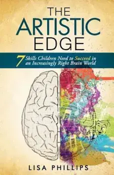 The Artistic Edge: 7 Skills Children Need to Succeed in an Increasingly Right Brain World, Paperback/Lisa Phillips
