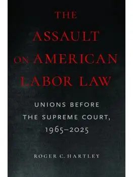 The Assault on American Labor Law. Unions Before the Supreme Court, 1965-2025, Paperback/Roger C Hartley