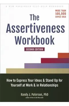 The Assertiveness Workbook: How to Express Your Ideas and Stand Up for Yourself at Work and in Relationships - Randy J. Paterson