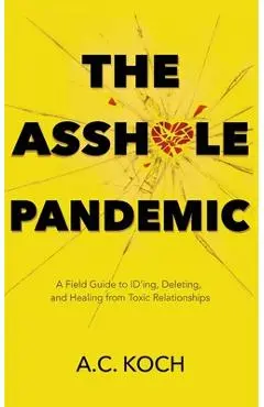 The Asshole Pandemic: A Field Guide to ID'ing, Deleting, and Healing from Toxic Relationships - A. C. Koch