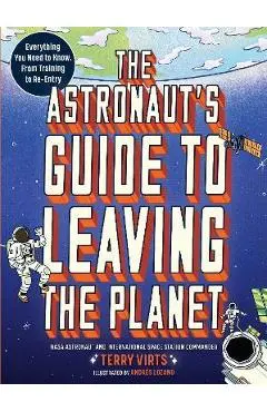 The Astronaut's Guide to Leaving the Planet: Everything You Need to Know, from Training to Re-Entry - Terry Virts