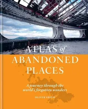 The Atlas of Abandoned Places, Hardback/Oliver Smith
