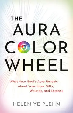 The Aura Color Wheel: What Your Soul's Aura Reveals about Your Inner Gifts, Wounds, and Lessons - Helen Ye Plehn