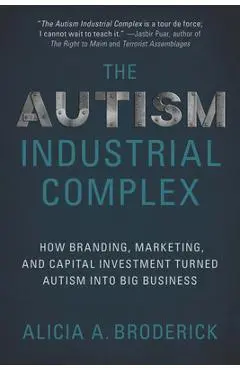 The Autism Industrial Complex: How Branding, Marketing, and Capital Investment Turned Autism Into Big Business - Alicia A. Broderick