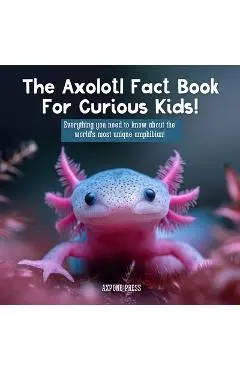 The Axolotl Fact Book For Curious Kids!: Everything you need to know about the world's most unique amphibian! - Axpone Press