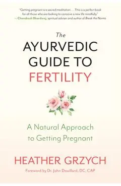 The Ayurvedic Guide to Fertility: A Natural Approach to Getting Pregnant - Heather Grzych