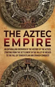 The Aztec Empire: An Enthralling Overview of the History of the Aztecs, Starting with the Settlement in the Valley of Mexico/Enthralling History