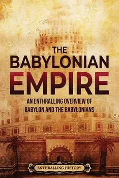 The Babylonian Empire: An Enthralling Overview of Babylon and the Babylonians, Paperback/Enthralling History