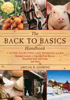 The Back to Basics Handbook: A Guide to Buying and Working Land, Raising Livestock, Enjoying Your Harvest, Household Skills and Crafts, and More, Paperback/Abigail R. Gehring
