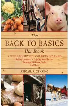 The Back to Basics Handbook: A Guide to Buying and Working Land, Raising Livestock, Enjoying Your Harvest, Household Skills and Crafts, and More - Abigail Gehring