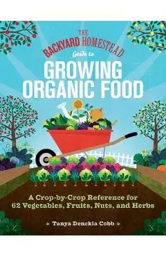 The Backyard Homestead Guide to Growing Organic Food: A Crop-By-Crop Reference for 62 Vegetables, Fruits, Nuts, and Herbs - Tanya Denckla Cobb