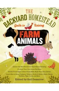 The Backyard Homestead Guide to Raising Farm Animals: Choose the Best Breeds for Small-Space Farming, Produce Your Own Grass-Fed Meat, Gather Fresh Eg - Gail Damerow