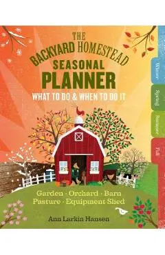 The Backyard Homestead Seasonal Planner: What to Do & When to Do It in the Garden, Orchard, Barn, Pasture & Equipment Shed - Ann Larkin Hansen