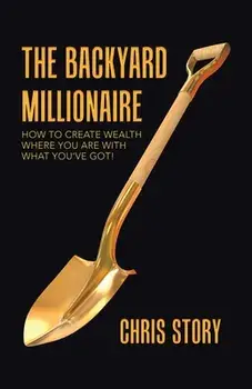 The Backyard Millionaire: How to Create Wealth Where You Are with What You've Got!, Paperback/Chris Story
