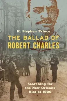 The Ballad of Robert Charles: Searching for the New Orleans Riot of 1900, Paperback/K. Stephen Prince