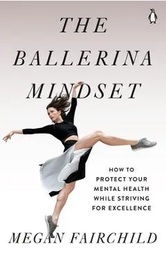The Ballerina Mindset: How to Protect Your Mental Health While Striving for Excellence - Megan Fairchild