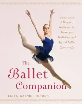 The Ballet Companion: A Dancer's Guide to the Technique, Traditions, and Joys of Ballet, Hardcover/Eliza Gaynor Minden