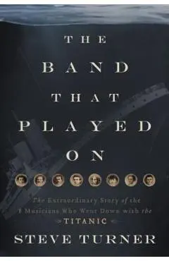 The Band That Played on: The Extraordinary Story of the 8 Musicians Who Went Down with the Titanic - Steve Turner