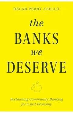The Banks We Deserve: Reclaiming Community Banking for a Just Economy - Oscar Perry Abello