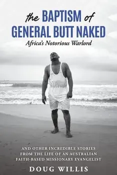 The Baptism of General Butt Naked, Africa's Notorious Warlord: and Other Incredible Stories from the Life of an Australian Faith-Based Missionary Evan/Doug Willis