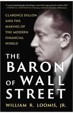 The Baron of Wall Street: Clarence Dillon and the Making of the Modern Financial World - William R. Loomis Jr