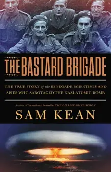 The Bastard Brigade: The True Story of the Renegade Scientists and Spies Who Sabotaged the Nazi Atomic Bomb, Paperback/Sam Kean