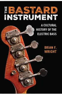 The Bastard Instrument: A Cultural History of the Electric Bass - Brian F. Wright