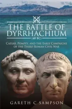 The Battle of Dyrrhachium (48 BC). Caesar, Pompey, and the Early Campaigns of the Third Roman Civil War, Hardback/Gareth C Sampson