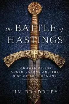 The Battle of Hastings: The Fall of the Anglo-Saxons and the Rise of the Normans, Hardcover/Jim Bradbury
