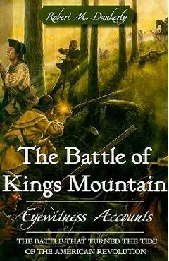 The Battle of Kings Mountain: Eyewitness Accounts - Robert M. Dunkerly