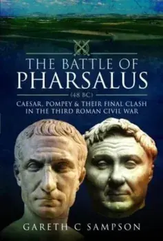The Battle of Pharsalus (48 BC). Caesar, Pompey and their Final Clash in the Third Roman Civil War, Hardback/Gareth C Sampson