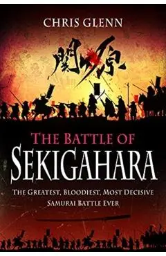 The Battle of Sekigahara: The Greatest, Bloodiest, Most Decisive Samurai Battle Ever - Chris Glenn