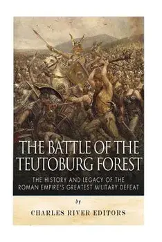 The Battle of the Teutoburg Forest: The History and Legacy of the Roman Empire's Greatest Military Defeat, Paperback/Charles River Editors